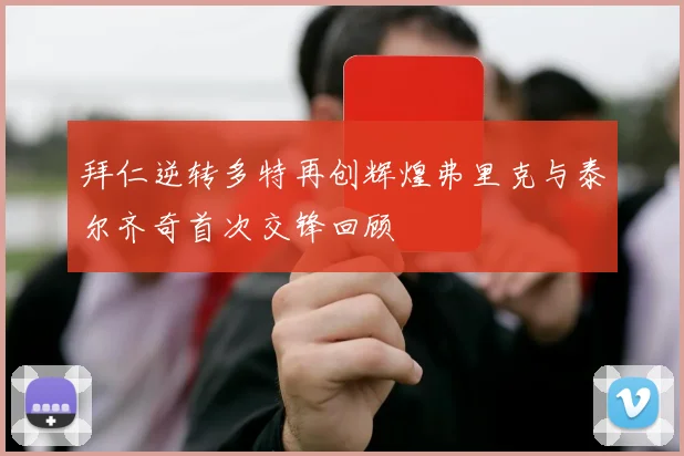 拜仁逆转多特再创辉煌弗里克与泰尔齐奇首次交锋回顾