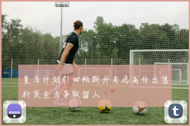 皇马计划引回帕斯并考虑高价出售科莫全力争取留人