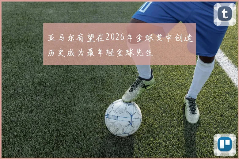 亚马尔有望在2026年金球奖中创造历史成为最年轻金球先生