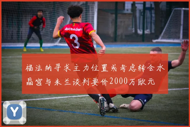 福法纳寻求主力位置或考虑转会水晶宫与米兰谈判要价2000万欧元