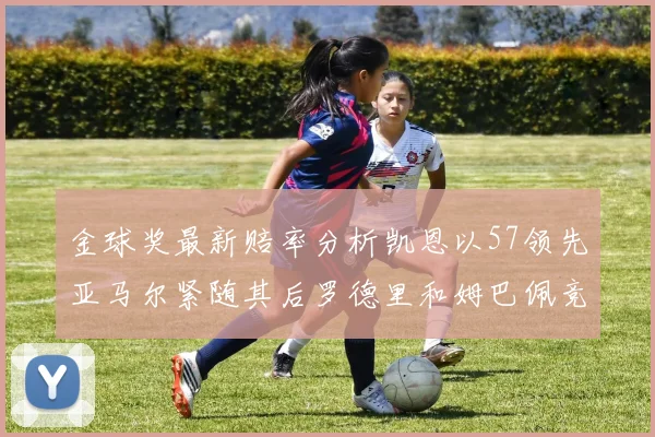 金球奖最新赔率分析凯恩以57领先亚马尔紧随其后罗德里和姆巴佩竞争激烈