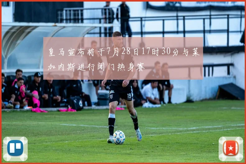 皇马宣布将于7月28日17时30分与莱加内斯进行闭门热身赛