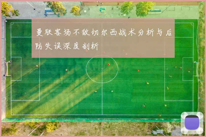 曼联客场不敌切尔西战术分析与后防失误深度剖析