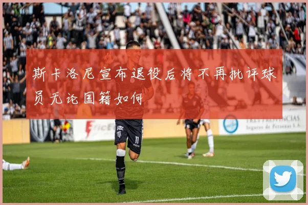 斯卡洛尼宣布退役后将不再批评球员无论国籍如何