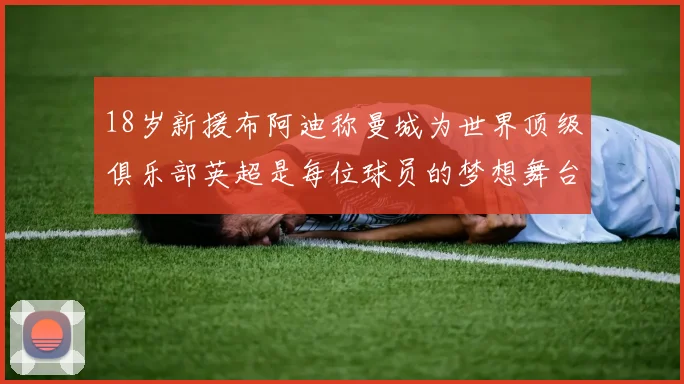18岁新援布阿迪称曼城为世界顶级俱乐部英超是每位球员的梦想舞台
