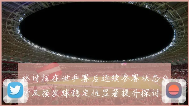 林诗栋在世乒赛后连续参赛状态分析及接发球稳定性显著提升探讨